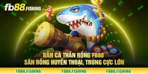 Bắn cá thần rồng FB88 - Săn rồng huyền thoại, trúng cực lớn